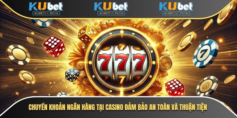 Chuyển khoản ngân hàng tại casino đảm bảo an toàn và thuận tiện